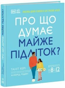 «Про що думає майже підліток? Практична дитяча психологія для сучасних батьків. Виховання від 8 до 12 років» Таніт Кері, Анхеред Рудкін