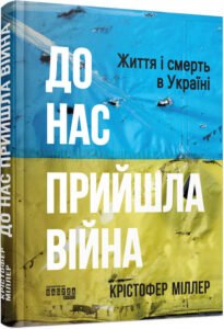 «До нас прийшла війна. Життя і смерть в Україні» Крістофер Міллер