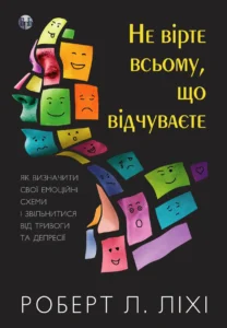 «Не вірте всьому, що відчуваєте. Як визначити свої емоційні схеми і звільнитися від тривоги» Роберт Ліхі