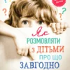 «Як розмовляти з дітьми про що завгодно. Поради, сценарії, історії та кроки» Робін Сільверман