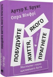 «Побудуйте життя, якого прагнете. Мистецтво і наука щасливішого буття» Опра Вінфрі, Артур К. Брукс