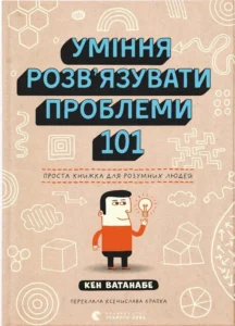 «Уміння розв’язувати проблеми 101: Проста книжка для розумних людей» Кен Ватанабе