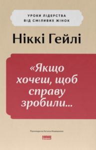 «Якщо xочеш, щоб справу зробили...» Уроки лідерства від сміливиx жінок» Ніккі Гейлі