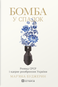 «Бомба у спадок. Розпад СРСР і ядерне роззброєння України» Мар’яна Буджерин