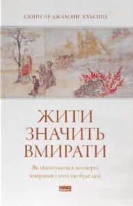 «Жити значить вмирати. Як підготуватися до смерті, вмирання і того, що буде далі» Дзонґсар Джам’янґ Кх’єнце