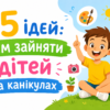 15 ідей: чим зайняти дітей на канікулах